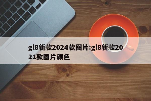 gl8新款2024款图片:gl8新款2021款图片颜色