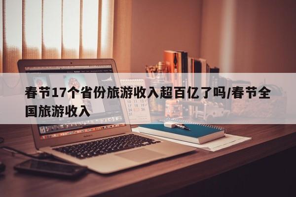 春节17个省份旅游收入超百亿了吗/春节全国旅游收入