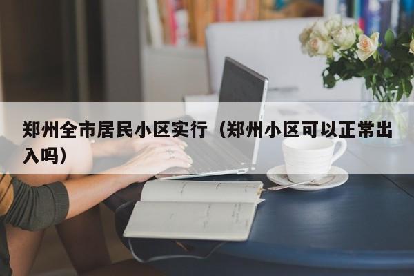 郑州全市居民小区实行（郑州小区可以正常出入吗）