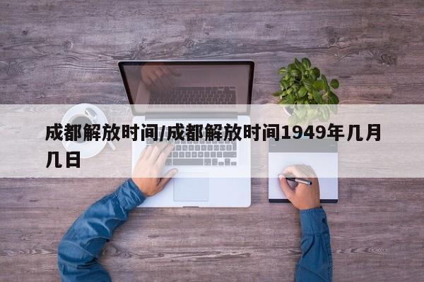 成都解放时间/成都解放时间1949年几月几日