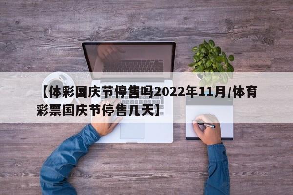 【体彩国庆节停售吗2022年11月/体育彩票国庆节停售几天】