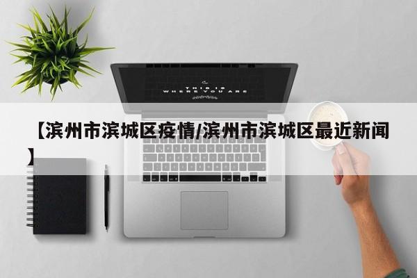 【滨州市滨城区疫情/滨州市滨城区最近新闻】