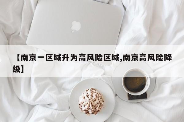 【南京一区域升为高风险区域,南京高风险降级】