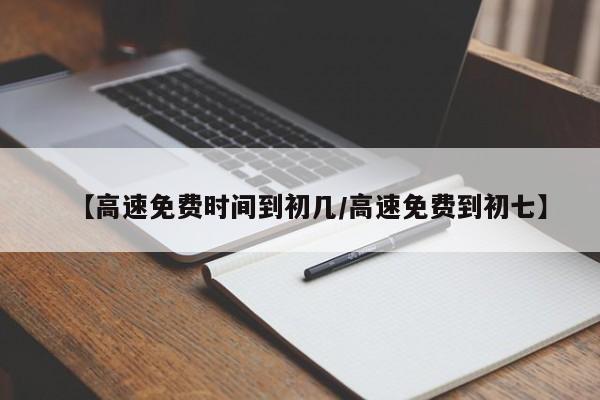 【高速免费时间到初几/高速免费到初七】