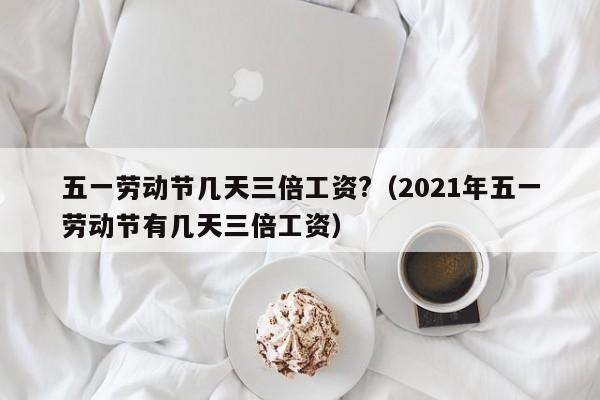五一劳动节几天三倍工资?（2021年五一劳动节有几天三倍工资）