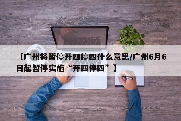 【广州将暂停开四停四什么意思/广州6月6日起暂停实施“开四停四”】