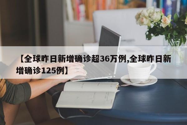 【全球昨日新增确诊超36万例,全球昨日新增确诊125例】