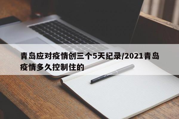 青岛应对疫情创三个5天纪录/2021青岛疫情多久控制住的