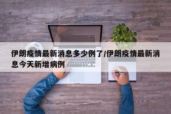 伊朗疫情最新消息多少例了/伊朗疫情最新消息今天新增病例