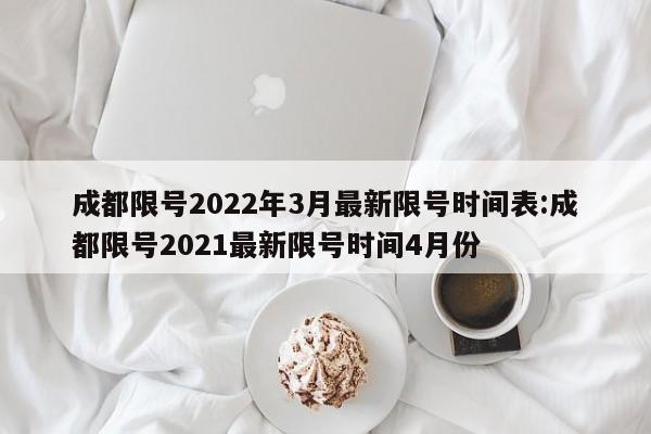 成都限号2022年3月最新限号时间表:成都限号2021最新限号时间4月份