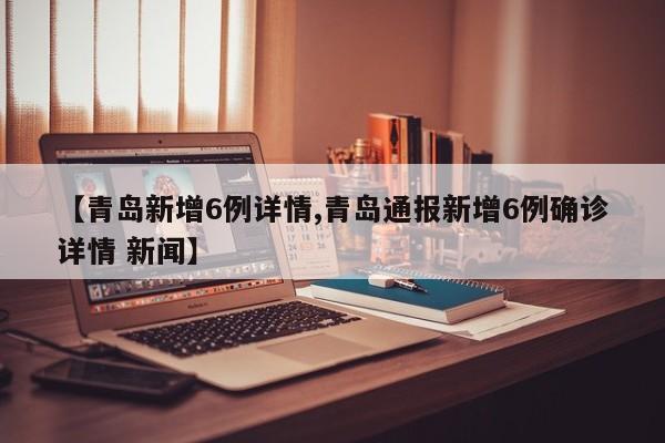 【青岛新增6例详情,青岛通报新增6例确诊详情 新闻】