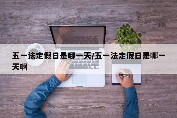 五一法定假日是哪一天/五一法定假日是哪一天啊