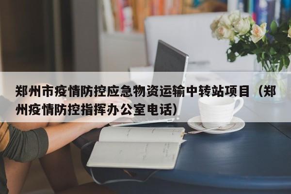 郑州市疫情防控应急物资运输中转站项目（郑州疫情防控指挥办公室电话）