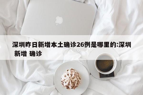 深圳昨日新增本土确诊26例是哪里的:深圳 新增 确诊