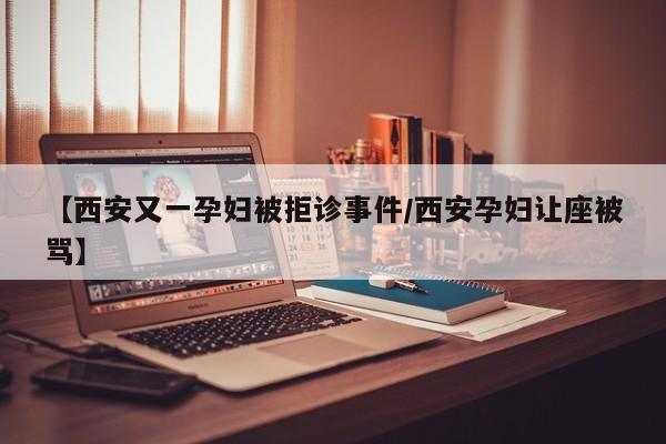 【西安又一孕妇被拒诊事件/西安孕妇让座被骂】