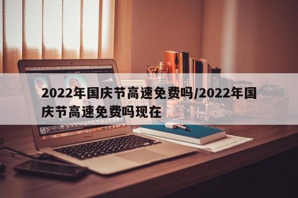 2022年国庆节高速免费吗/2022年国庆节高速免费吗现在