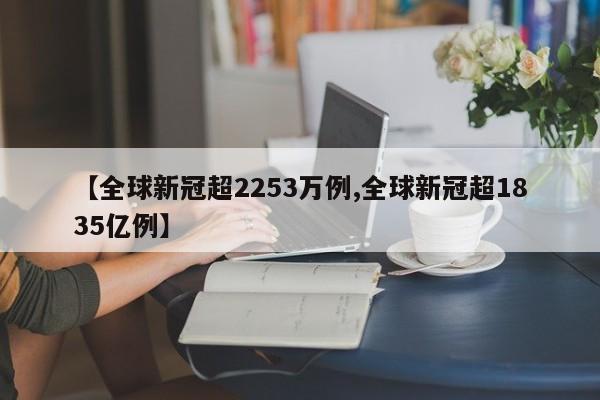 【全球新冠超2253万例,全球新冠超1835亿例】