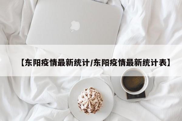 【东阳疫情最新统计/东阳疫情最新统计表】