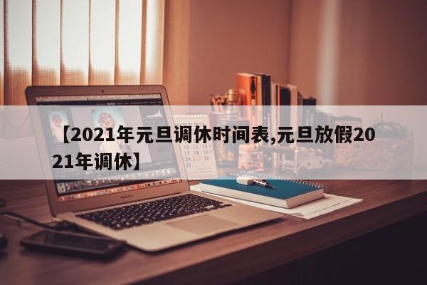 【2021年元旦调休时间表,元旦放假2021年调休】