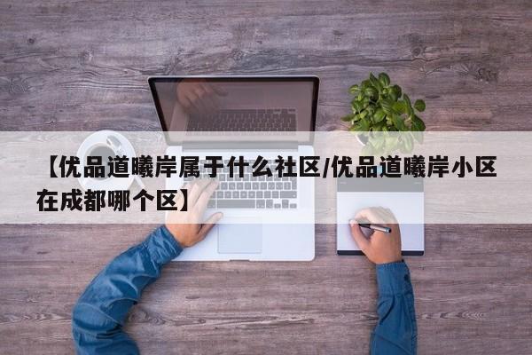【优品道曦岸属于什么社区/优品道曦岸小区在成都哪个区】