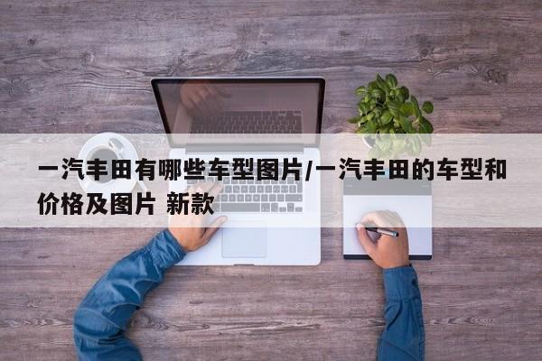 一汽丰田有哪些车型图片/一汽丰田的车型和价格及图片 新款