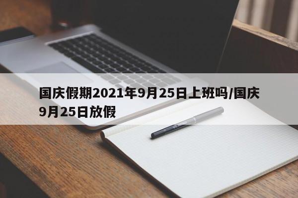 国庆假期2021年9月25日上班吗/国庆9月25日放假