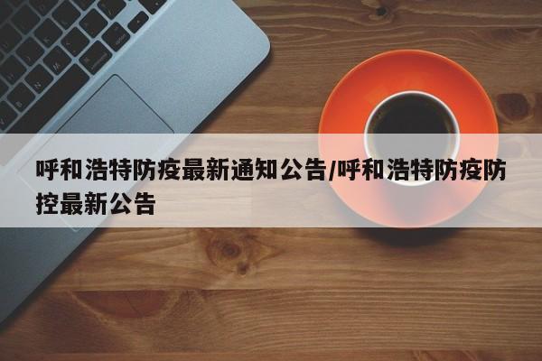 呼和浩特防疫最新通知公告/呼和浩特防疫防控最新公告