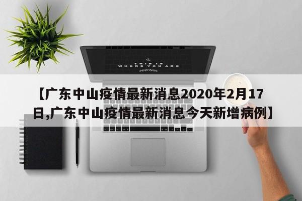 【广东中山疫情最新消息2020年2月17日,广东中山疫情最新消息今天新增病例】