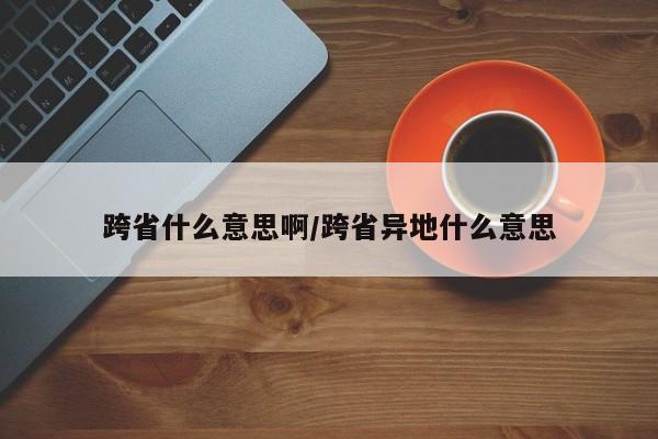跨省什么意思啊/跨省异地什么意思