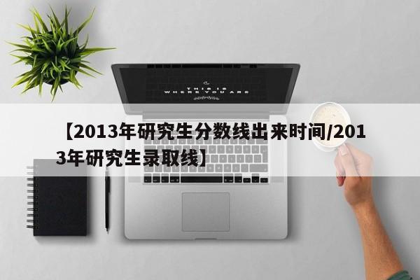 【2013年研究生分数线出来时间/2013年研究生录取线】