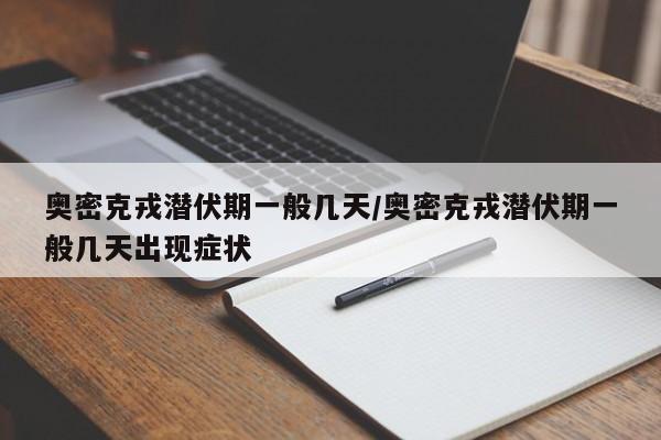 奥密克戎潜伏期一般几天/奥密克戎潜伏期一般几天出现症状