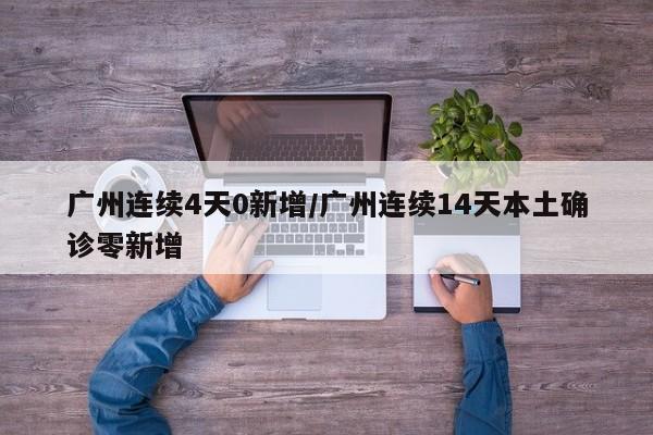 广州连续4天0新增/广州连续14天本土确诊零新增