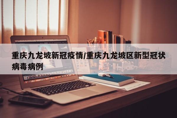 重庆九龙坡新冠疫情/重庆九龙坡区新型冠状病毒病例