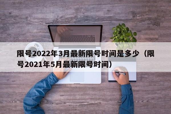 限号2022年3月最新限号时间是多少（限号2021年5月最新限号时间）