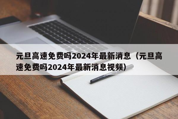 元旦高速免费吗2024年最新消息（元旦高速免费吗2024年最新消息视频）
