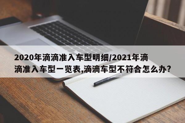 2020年滴滴准入车型明细/2021年滴滴准入车型一览表,滴滴车型不符合怎么办?