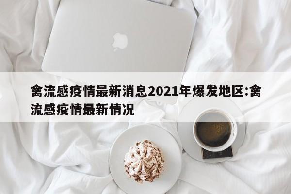 禽流感疫情最新消息2021年爆发地区:禽流感疫情最新情况
