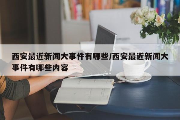 西安最近新闻大事件有哪些/西安最近新闻大事件有哪些内容