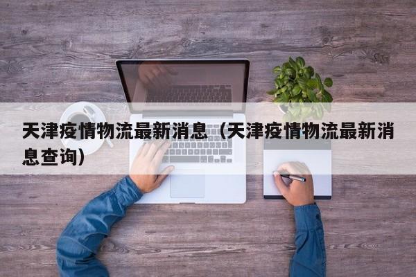 天津疫情物流最新消息（天津疫情物流最新消息查询）