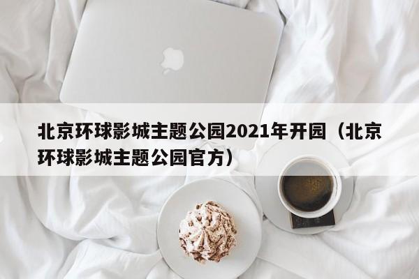 北京环球影城主题公园2021年开园（北京环球影城主题公园官方）