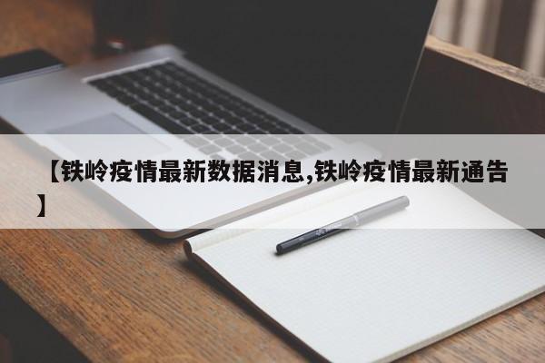 【铁岭疫情最新数据消息,铁岭疫情最新通告】
