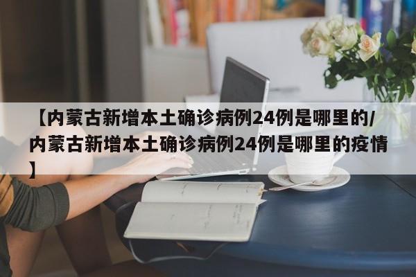 【内蒙古新增本土确诊病例24例是哪里的/内蒙古新增本土确诊病例24例是哪里的疫情】