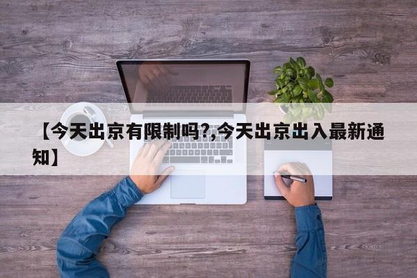 【今天出京有限制吗?,今天出京出入最新通知】