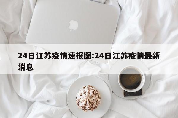 24日江苏疫情速报图:24日江苏疫情最新消息