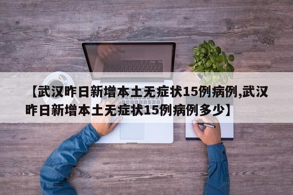 【武汉昨日新增本土无症状15例病例,武汉昨日新增本土无症状15例病例多少】