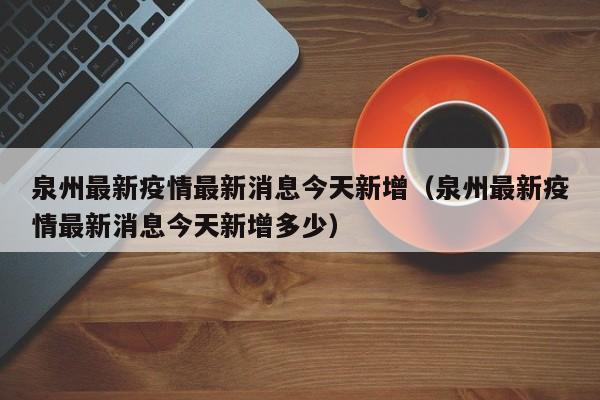泉州最新疫情最新消息今天新增（泉州最新疫情最新消息今天新增多少）