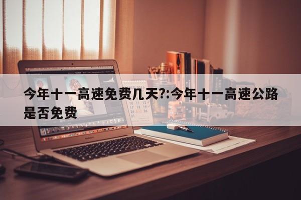 今年十一高速免费几天?:今年十一高速公路是否免费
