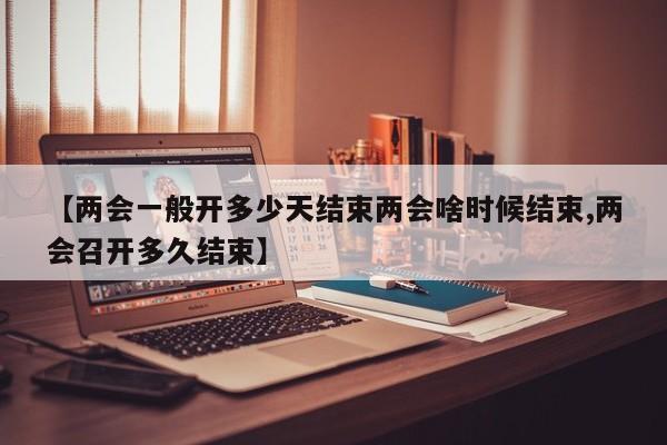 【两会一般开多少天结束两会啥时候结束,两会召开多久结束】