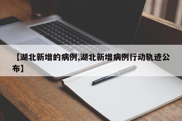 【湖北新增的病例,湖北新增病例行动轨迹公布】