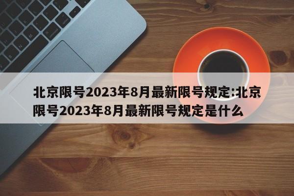 北京限号2023年8月最新限号规定:北京限号2023年8月最新限号规定是什么